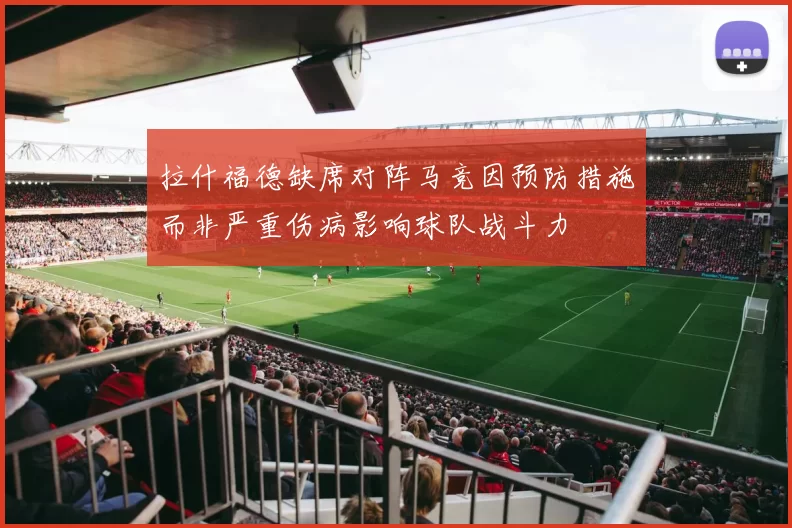 拉什福德缺席对阵马竞因预防措施而非严重伤病影响球队战斗力