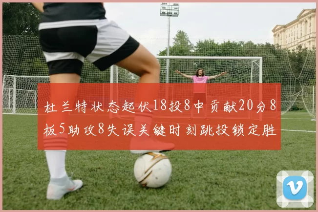 杜兰特状态起伏18投8中贡献20分8板5助攻8失误关键时刻跳投锁定胜局