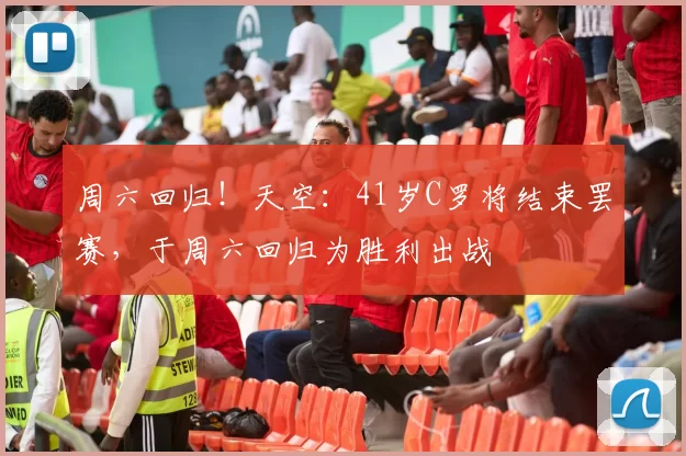 周六回归！天空：41岁C罗将结束罢赛，于周六回归为胜利出战