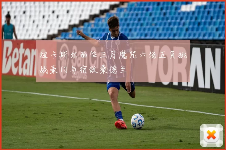 纽卡斯尔面临三月魔咒六场五负挑战豪门与宿敌桑德兰