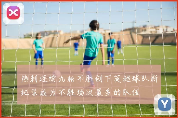 热刺连续九轮不胜创下英超球队新纪录成为不胜场次最多的队伍