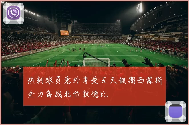 热刺球员意外享受五天假期西蒙斯全力备战北伦敦德比