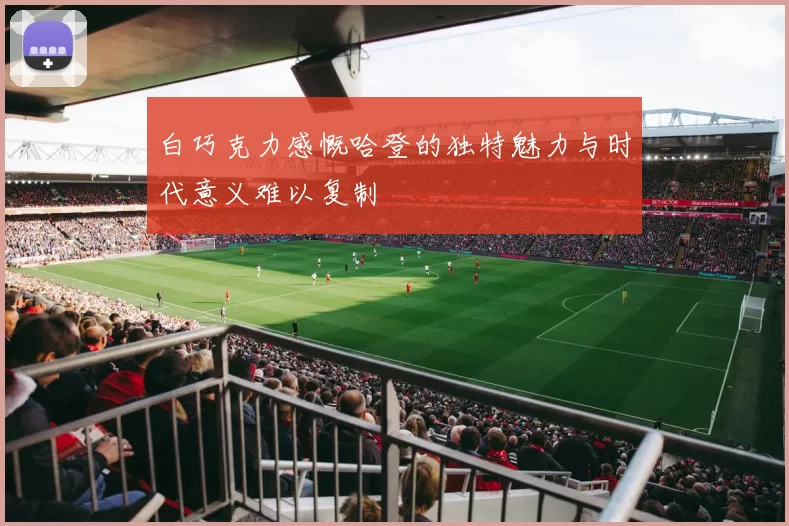 白巧克力感慨哈登的独特魅力与时代意义难以复制