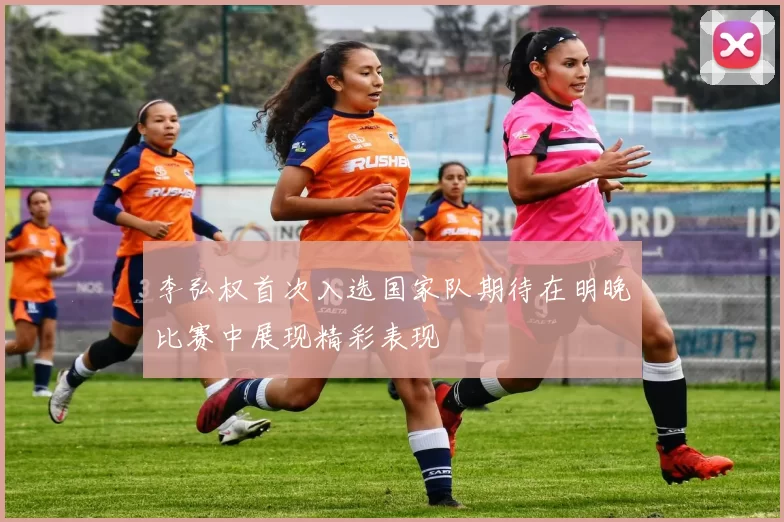 李弘权首次入选国家队期待在明晚比赛中展现精彩表现
