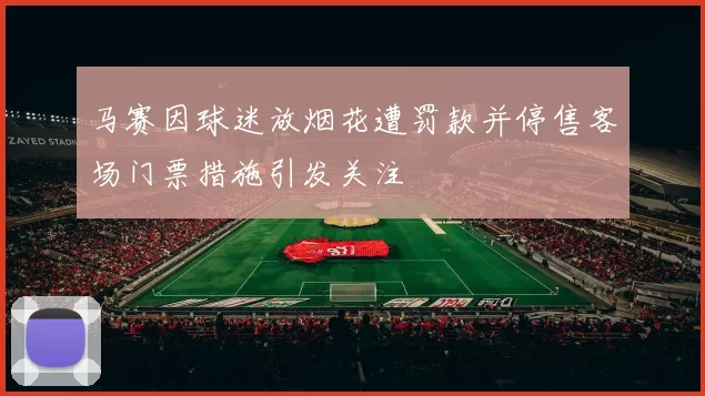 马赛因球迷放烟花遭罚款并停售客场门票措施引发关注
