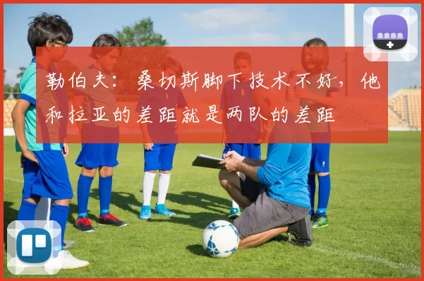 勒伯夫：桑切斯脚下技术不好，他和拉亚的差距就是两队的差距