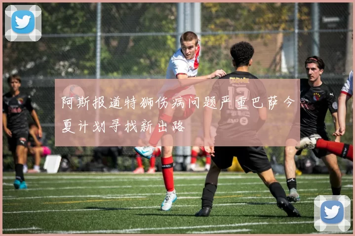 阿斯报道特狮伤病问题严重巴萨今夏计划寻找新出路