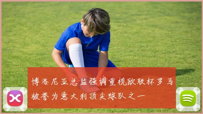 博洛尼亚总监强调重视欧联杯罗马被誉为意大利顶尖球队之一