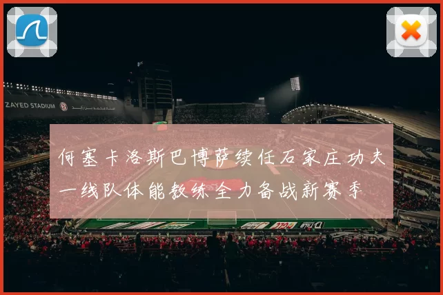 何塞卡洛斯巴博萨续任石家庄功夫一线队体能教练全力备战新赛季