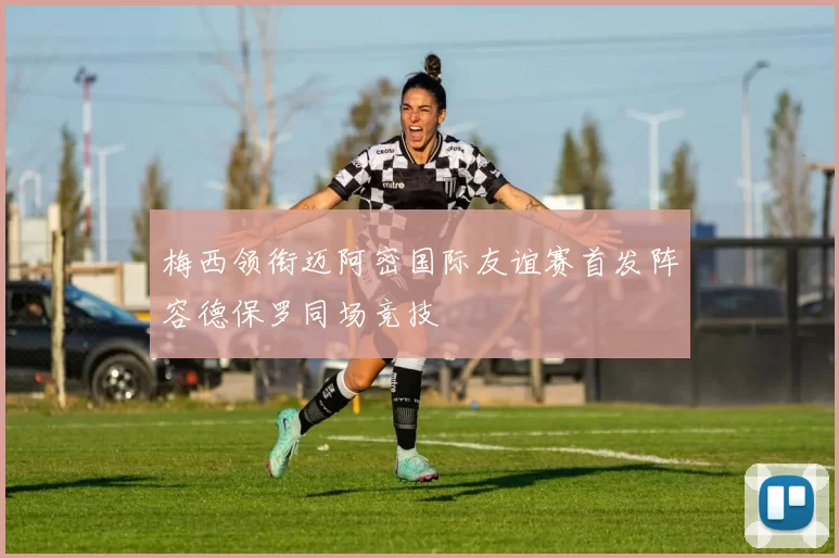 梅西领衔迈阿密国际友谊赛首发阵容德保罗同场竞技