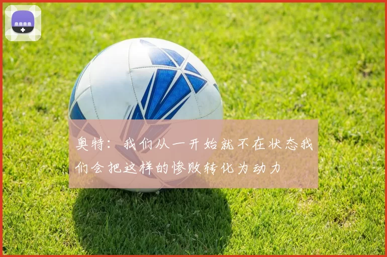 奥特：我们从一开始就不在状态我们会把这样的惨败转化为动力