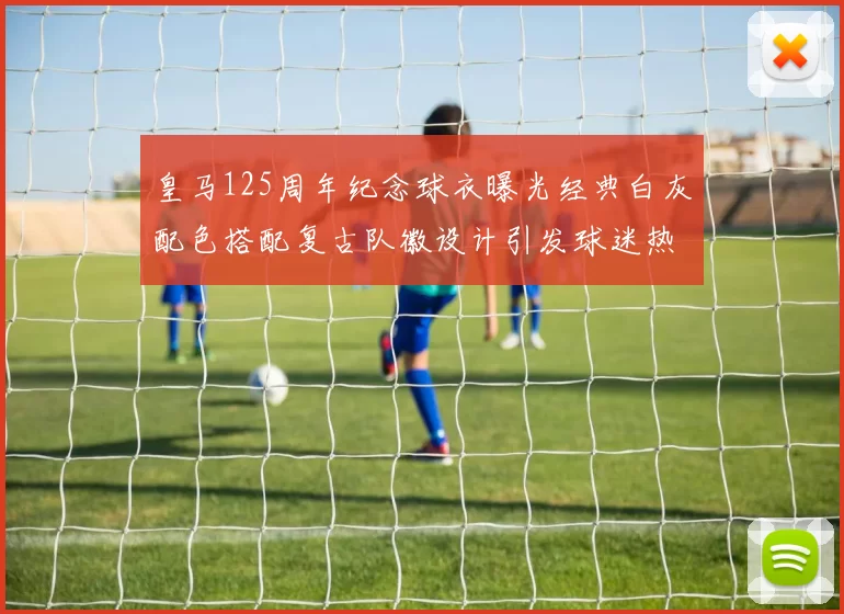 皇马125周年纪念球衣曝光经典白灰配色搭配复古队徽设计引发球迷热议