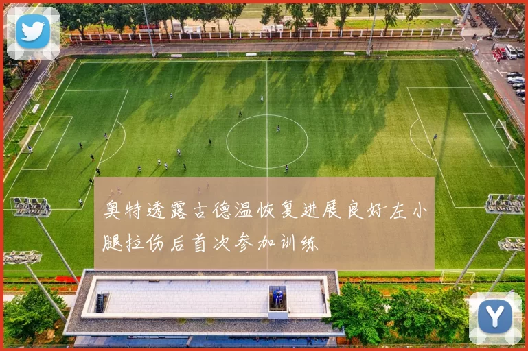 奥特透露古德温恢复进展良好左小腿拉伤后首次参加训练