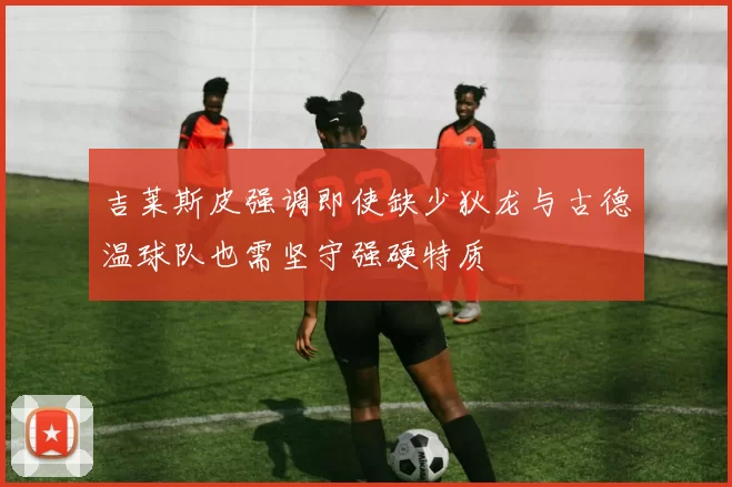吉莱斯皮强调即使缺少狄龙与古德温球队也需坚守强硬特质