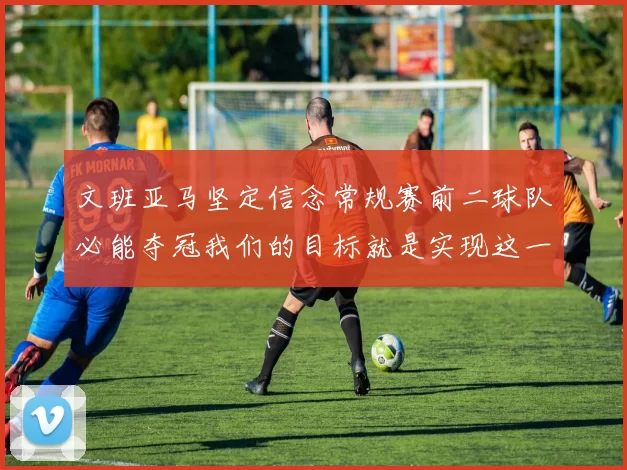 文班亚马坚定信念常规赛前二球队必能夺冠我们的目标就是实现这一伟大梦想