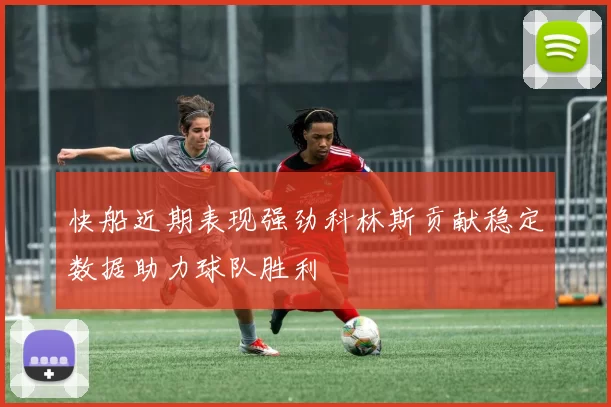 快船近期表现强劲科林斯贡献稳定数据助力球队胜利