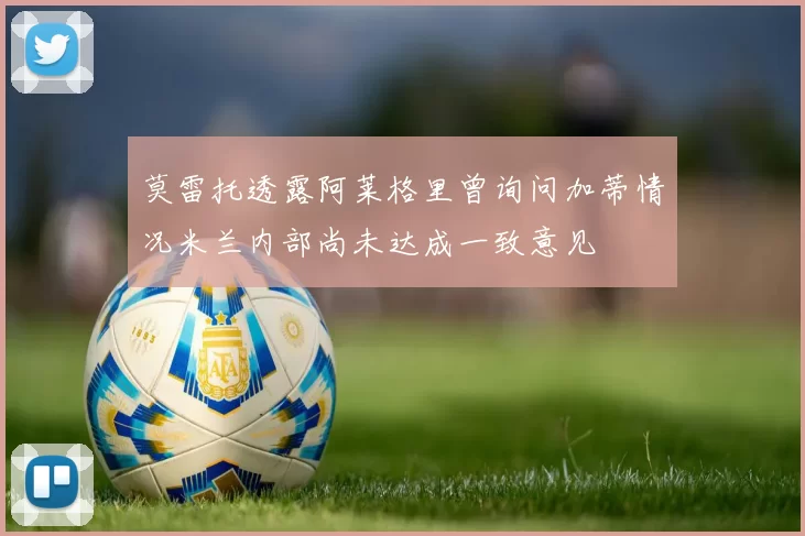 莫雷托透露阿莱格里曾询问加蒂情况米兰内部尚未达成一致意见