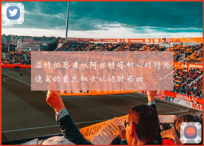 温特伯恩建议阿尔特塔耐心对待厄德高的首发机会以待时而动