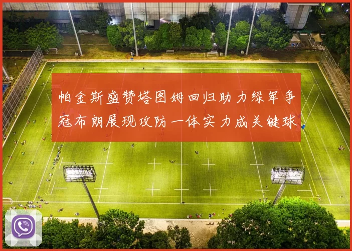 帕金斯盛赞塔图姆回归助力绿军争冠布朗展现攻防一体实力成关键球员