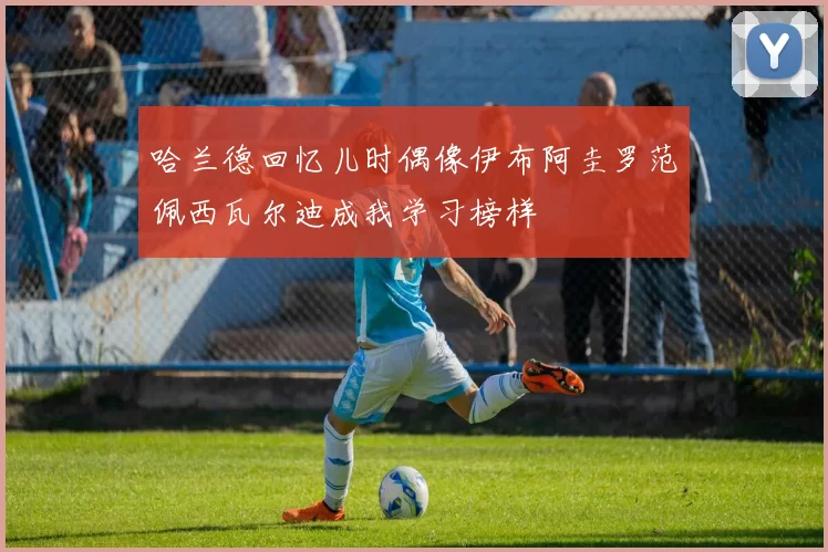 哈兰德回忆儿时偶像伊布阿圭罗范佩西瓦尔迪成我学习榜样