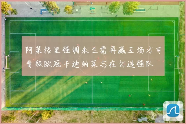 阿莱格里强调米兰需再赢五场方可晋级欧冠卡迪纳莱志在打造强队