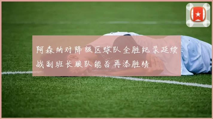 阿森纳对降级区球队全胜纪录延续战副班长狼队能否再添胜绩