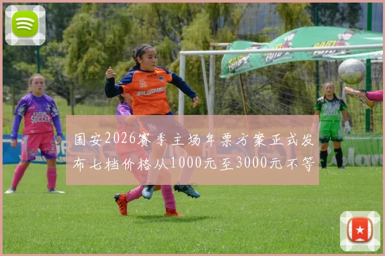 国安2026赛季主场年票方案正式发布七档价格从1000元至3000元不等