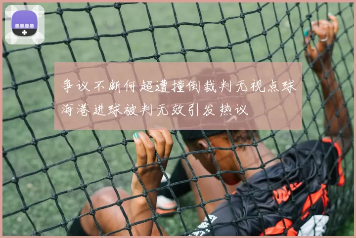 争议不断何超遭撞倒裁判无视点球海港进球被判无效引发热议