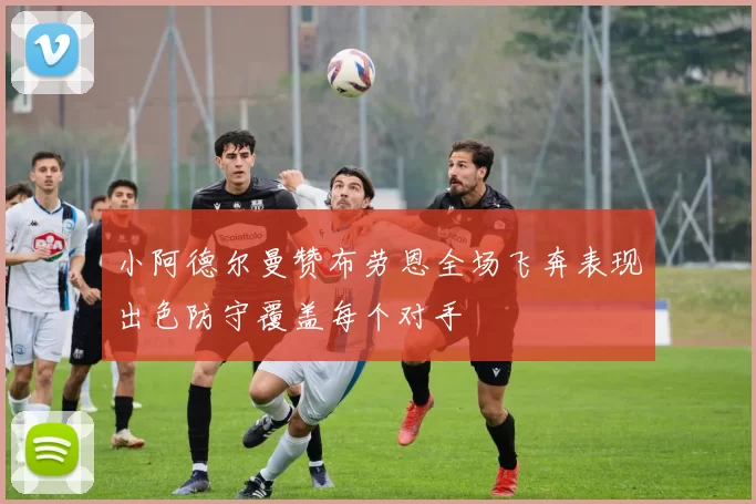 小阿德尔曼赞布劳恩全场飞奔表现出色防守覆盖每个对手