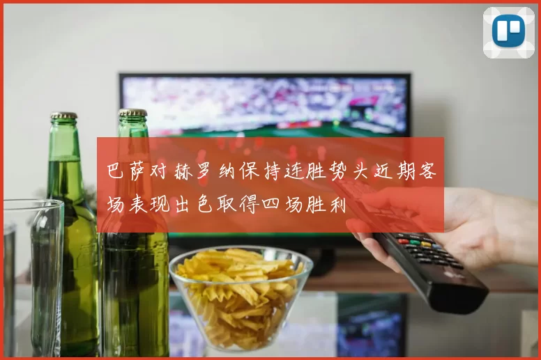 巴萨对赫罗纳保持连胜势头近期客场表现出色取得四场胜利