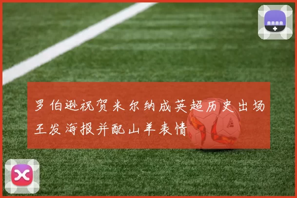 罗伯逊祝贺米尔纳成英超历史出场王发海报并配山羊表情