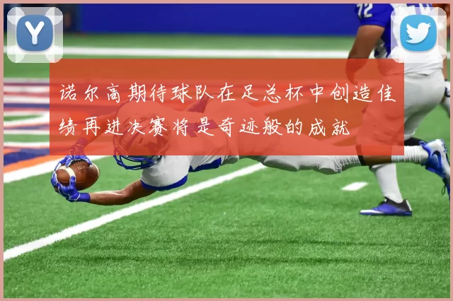 诺尔高期待球队在足总杯中创造佳绩再进决赛将是奇迹般的成就