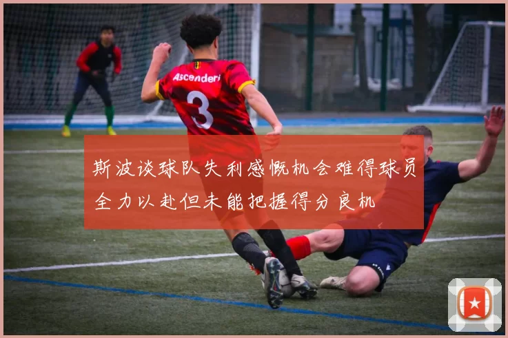 斯波谈球队失利感慨机会难得球员全力以赴但未能把握得分良机