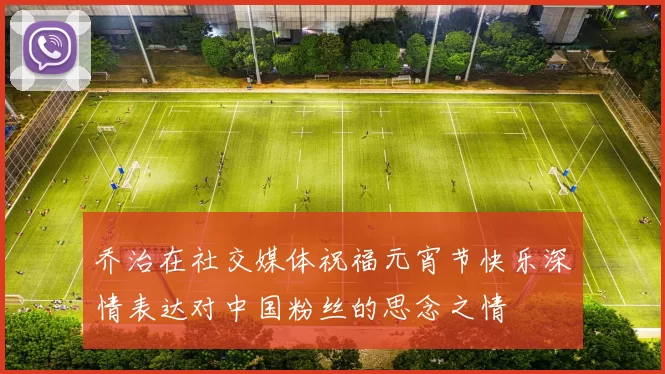 乔治在社交媒体祝福元宵节快乐深情表达对中国粉丝的思念之情