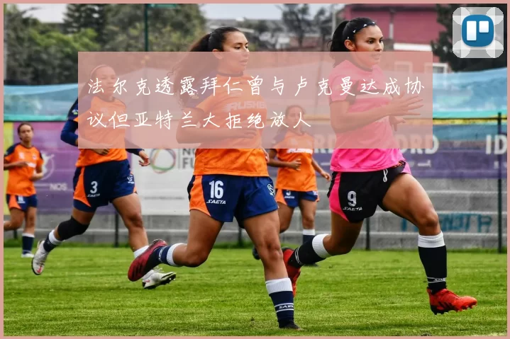 法尔克透露拜仁曾与卢克曼达成协议但亚特兰大拒绝放人