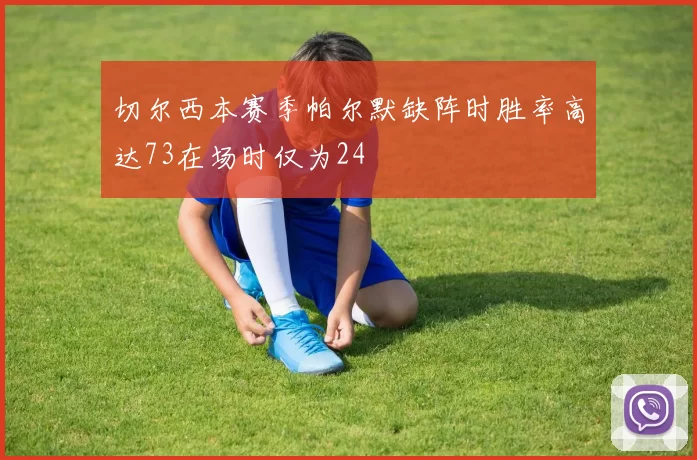 切尔西本赛季帕尔默缺阵时胜率高达73在场时仅为24